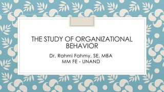 THE STUDY OF ORGANIZATIONAL
BEHAVIOR
Dr. Rahmi Fahmy, SE, MBA
MM FE - UNAND
 