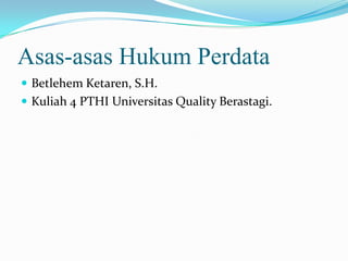 Asas-asas Hukum Perdata
 Betlehem Ketaren, S.H.
 Kuliah 4 PTHI Universitas Quality Berastagi.
 