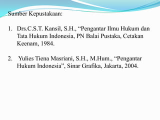 Sumber Kepustakaan:

1. Drs.C.S.T. Kansil, S.H., “Pengantar Ilmu Hukum dan
   Tata Hukum Indonesia, PN Balai Pustaka, Cetakan
   Keenam, 1984.

2. Yulies Tiena Masriani, S.H., M.Hum., “Pengantar
   Hukum Indonesia”, Sinar Grafika, Jakarta, 2004.
 