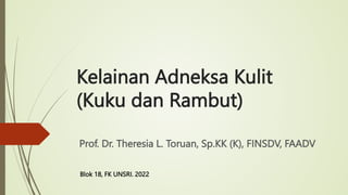 Kelainan Adneksa Kulit
(Kuku dan Rambut)
Prof. Dr. Theresia L. Toruan, Sp.KK (K), FINSDV, FAADV
Blok 18, FK UNSRI. 2022
 