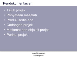Pendokumentasian

•   Tajuk projek
•   Penyataan masalah
•   Produk sedia ada
•   Cadangan projek
•   Matlamat dan objektif projek
•   Perihal projek




                    kemahiran asas
                      ketrampilan
 