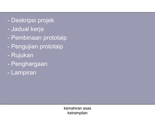 - Deskripsi projek
- Jadual kerja
- Pembinaan prototaip
- Pengujian prototaip
- Rujukan
- Penghargaan
- Lampiran




                   kemahiran asas
                     ketrampilan
 
