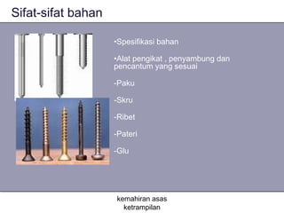 Sifat-sifat bahan

                    •Spesifikasi bahan

                    •Alat pengikat , penyambung dan
                    pencantum yang sesuai

                    -Paku

                    -Skru

                    -Ribet

                    -Pateri

                    -Glu




                    kemahiran asas
                      ketrampilan
 