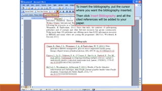 To insert the bibliography, put the cursor
where you want the bibliography inserted.
Then click Insert Bibliography and all the
cited references will be added to your
paper.
 