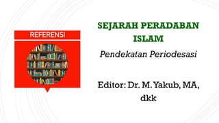 SEJARAH PERADABAN
ISLAM
Pendekatan Periodesasi
Editor: Dr. M.Yakub, MA,
dkk
REFERENSI
 