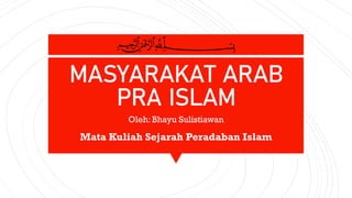 MASYARAKAT ARAB
PRA ISLAM
Oleh: Bhayu Sulistiawan
Mata Kuliah Sejarah Peradaban Islam
 