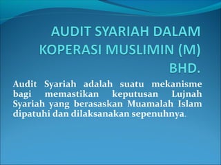 Audit Syariah adalah suatu mekanisme
bagi memastikan keputusan Lujnah
Syariah yang berasaskan Muamalah Islam
dipatuhi dan dilaksanakan sepenuhnya.
 