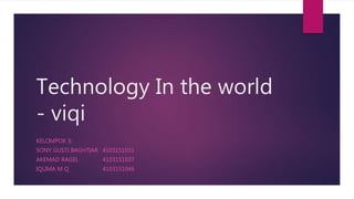 Technology In the world
- viqi
KELOMPOK 5:
SONY GUSTI BAGHTIAR 4103151031
AKEMAD RAGEL 4103151037
IQLIMA M Q 4103151046
 