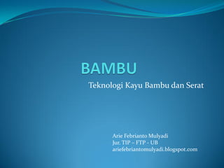 Teknologi Kayu Bambu dan Serat
Arie Febrianto Mulyadi
Jur. TIP – FTP - UB
ariefebriantomulyadi.blogspot.com
 