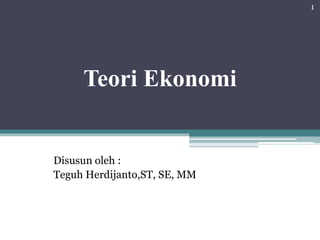 Teori Ekonomi 
Disusun oleh : 
Teguh Herdijanto,ST, SE, MM 
1 
 