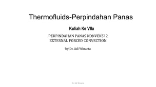 Thermofluids-Perpindahan Panas
Kuliah Ke VIIa
PERPINDAHAN PANAS KONVEKSI 2
EXTERNAL FORCED CONVECTION
by Dr. Adi Winarta
Dr. Adi Winarta
 