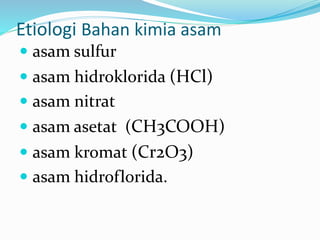 Etiologi Bahan kimia asam
 asam sulfur
 asam hidroklorida (HCl)
 asam nitrat
 asam asetat (CH3COOH)
 asam kromat (Cr2O3)
 asam hidroflorida.
 
