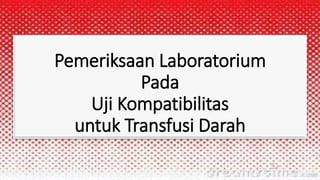 Pemeriksaan Laboratorium
Pada
Uji Kompatibilitas
untuk Transfusi Darah
 