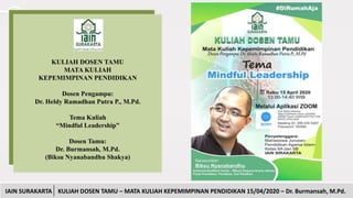 www.presentationgo.comIAIN SURAKARTA KULIAH DOSEN TAMU – MATA KULIAH KEPEMIMPINAN PENDIDIKAN 15/04/2020
KULIAH DOSEN TAMU
MATA KULIAH
KEPEMIMPINAN PENDIDIKAN
Dosen Pengampu:
Dr. Heldy Ramadhan Putra P., M.Pd.
Tema Kuliah
“Mindful Leadership”
Dosen Tamu:
Dr. Burmansah, M.Pd.
(Biksu Nyanabandhu Shakya)
IAIN SURAKARTA KULIAH DOSEN TAMU – MATA KULIAH KEPEMIMPINAN PENDIDIKAN 15/04/2020 – Dr. Burmansah, M.Pd.
 