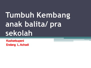 Tumbuh Kembang
anak balita/ pra
sekolah
Kusharisupeni
Endang L.Achadi
 