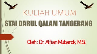 KULIAH UMUM
Oleh:Dr.AlfianMubarok,M.Si.
STAI DARUL QALAM TANGERANG
 