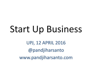 Start Up Business
UPJ, 12 APRIL 2016
@pandjiharsanto
www.pandjiharsanto.com
 