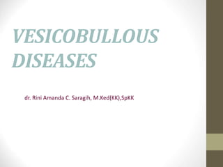 VESICOBULLOUS
DISEASES
dr. Rini Amanda C. Saragih, M.Ked(KK),SpKK
 