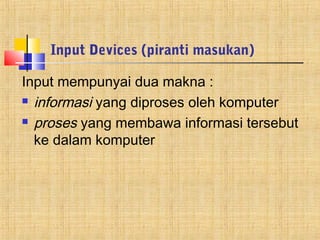 Input Devices (piranti masukan) 
Input mempunyai dua makna : 
 informasi yang diproses oleh komputer 
 proses yang membawa informasi tersebut 
ke dalam komputer 
 