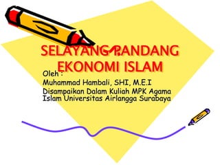 SELAYANG PANDANG
EKONOMI ISLAM
Oleh :
Muhammad Hambali, SHI, M.E.I
Disampaikan Dalam Kuliah MPK Agama
Islam Universitas Airlangga Surabaya
 