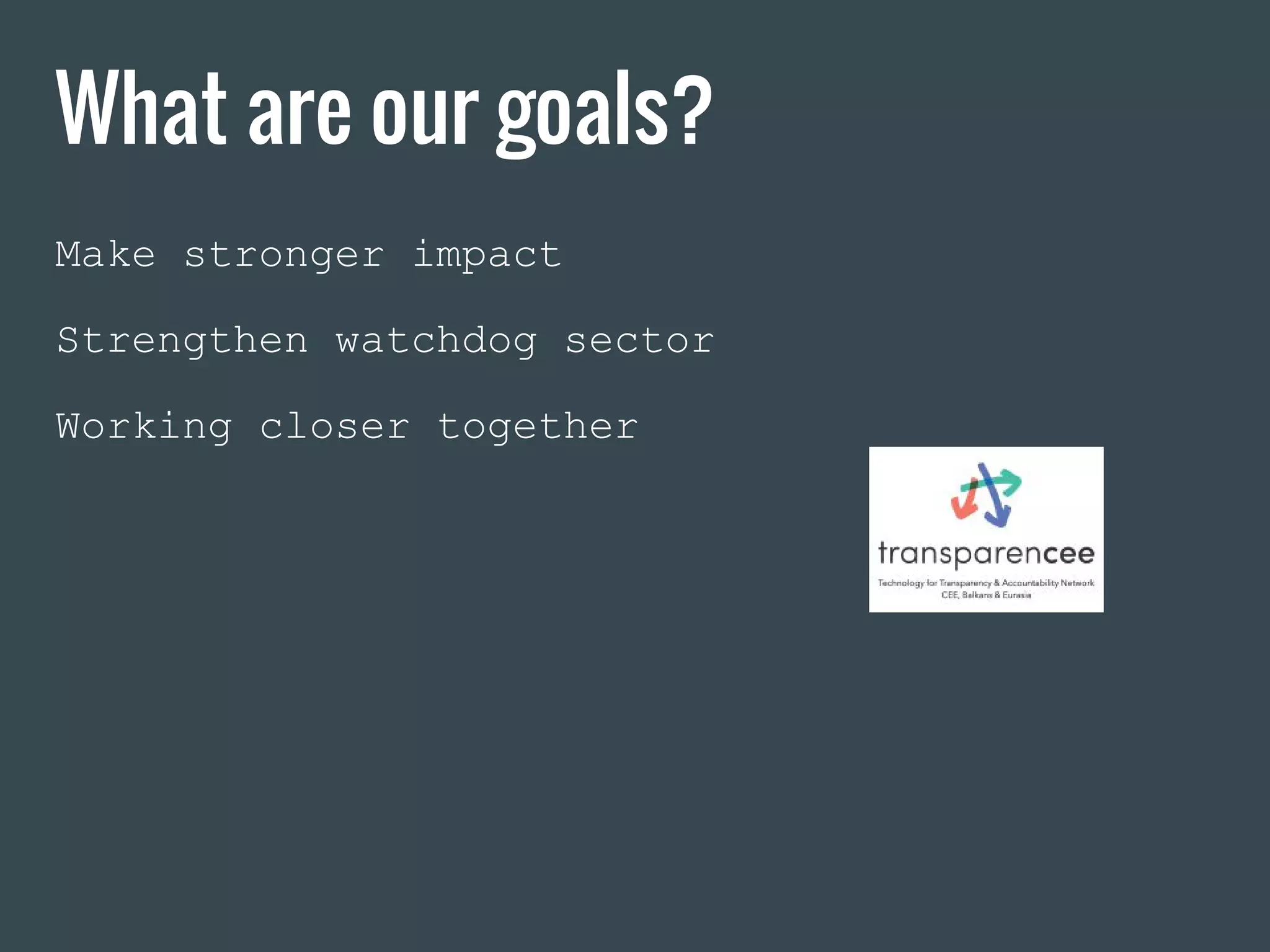 What are our goals?
Make stronger impact
Strengthen watchdog sector
Working closer together