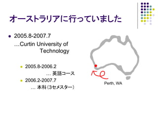 オーストラリアに行っていました
2005.8-2007.7
…Curtin University of
         Technology

    2005.8-2006.2
             … 英語コース
    2006.2-2007.7
                        Perth, WA
      … 本科（3セメスター）
 