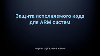 Защита исполняемого кода
для ARM систем
Ievgen Kulyk & Pavel Kryvko
 
