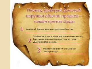 Каменный Кремль надежно прикрывал Москву


      Увеличилась территория Московского княжества,
      был создан военный союз русских во главе с
      Дмитрием Ивановичем

               Междоусобные войны ослабили
               Золотую Орду
 