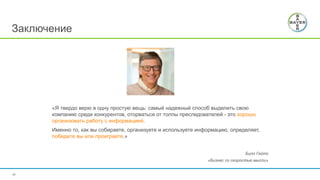 «Я твердо верю в одну простую вещь: самый надежный способ выделить свою
компанию среди конкурентов, оторваться от толпы преследователей - это хорошо
организовать работу с информацией.
Именно то, как вы собираете, организуете и используете информацию, определяет,
победите вы или проиграете.»
Билл Гейтс
«Бизнес со скоростью мысли»
45
Заключение
 