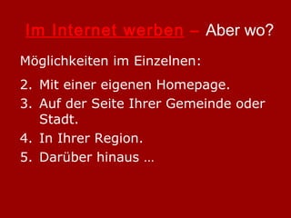 Im Internet werben  –  Aber wo? Möglichkeiten im Einzelnen: Mit einer eigenen Homepage. Auf der Seite Ihrer Gemeinde oder Stadt. In Ihrer Region. Darüber hinaus … 
