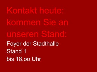 Kontakt heute: kommen Sie an unseren Stand: Foyer der Stadthalle Stand 1 bis 18.oo Uhr  