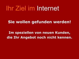 Ihr Ziel im  Internet Sie wollen gefunden werden! Im speziellen von neuen Kunden, die Ihr Angebot noch nicht kennen. 