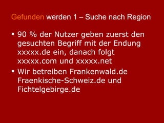 Gefunden  werden 1 – Suche nach Region 90 % der Nutzer geben zuerst den gesuchten Begriff mit der Endung xxxxx.de ein, danach folgt xxxxx.com und xxxxx.net Wir betreiben Frankenwald.de Fraenkische-Schweiz.de und Fichtelgebirge.de 
