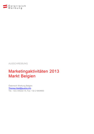 AUSSCHREIBUNG


Marketingaktivitäten 2013
Markt Belgien

Österreich Werbung Belgien
Theresa.Haid@austria.info
Tel.: +32 2 64222-15, Fax: +32 2 6404693
 