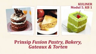 Prinsip Fusion Pastry, Bakery,
Gateaux & Torten
KULINER
Modul 5. KB 1
 