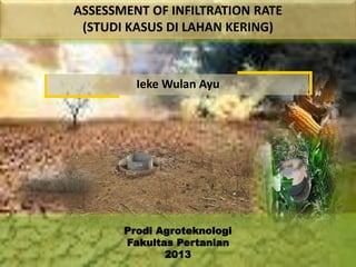 ASSESSMENT OF INFILTRATION RATE
(STUDI KASUS DI LAHAN KERING)
Ieke Wulan Ayu
Prodi Agroteknologi
Fakultas Pertanian
2013
 