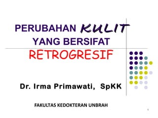 1
PERUBAHAN KULITKULIT
YANG BERSIFAT
RETROGRESIF
Dr. Irma Primawati, SpKK
FAKULTAS KEDOKTERAN UNBRAH
 