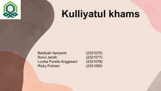 Kulliyatul khams
Baidiyah Apriyanti. (2321075)
Nurul Janah (2321077)
Luvika Pursila Anggreani (2321079)
Rizky Putriani (2321085)
 