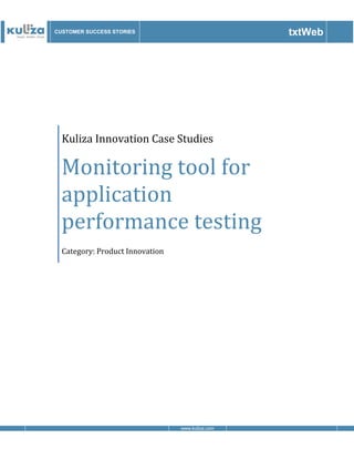 CUSTOMER SUCCESS STORIES                          txtWeb




  Kuliza Innovation Case Studies

  Monitoring tool for
  application
  performance testing
  Category: Product Innovation




                                 www.kuliza.com
 
