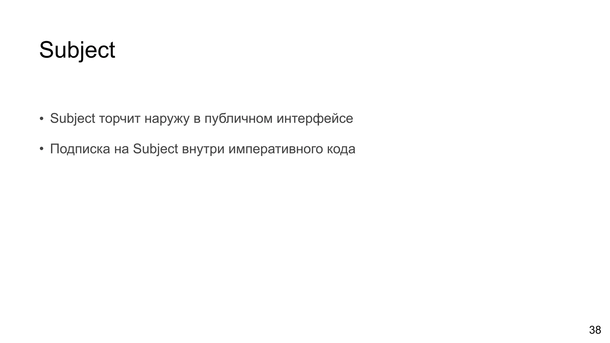 Subject
• Subject торчит наружу в публичном интерфейсе
• Подписка на Subject внутри императивного кода
38
 