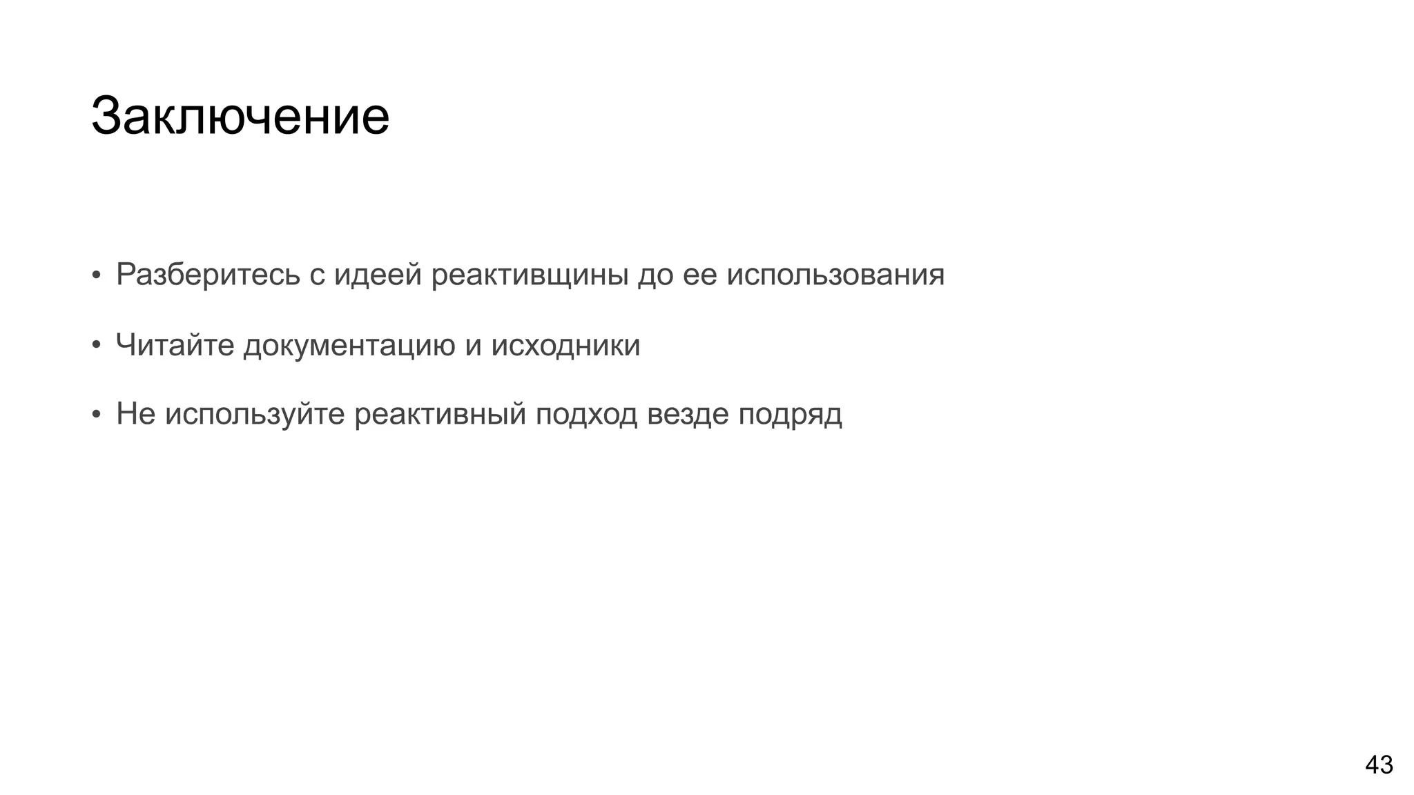 Заключение
• Разберитесь с идеей реактивщины до ее использования
• Читайте документацию и исходники
• Не используйте реактивный подход везде подряд
43
 