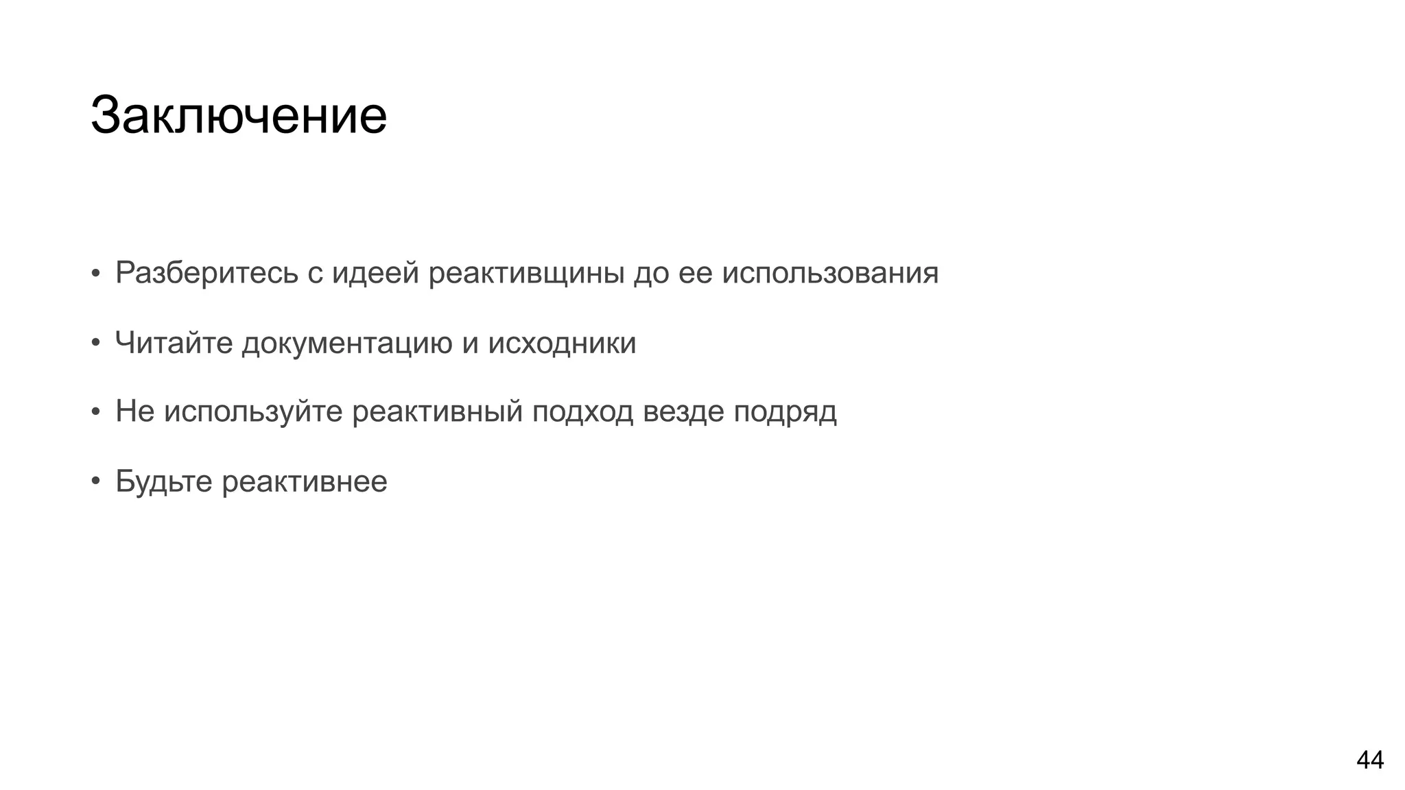 Заключение
• Разберитесь с идеей реактивщины до ее использования
• Читайте документацию и исходники
• Не используйте реактивный подход везде подряд
• Будьте реактивнее
44
 