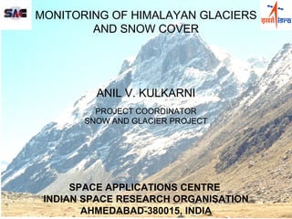 MONITORING OF HIMALAYAN GLACIERS AND SNOW COVER   ANIL V. KULKARNI   PROJECT COORDINATOR SNOW AND GLACIER PROJECT   SPACE APPLICATIONS CENTRE  INDIAN SPACE RESEARCH ORGANISATION AHMEDABAD-380015, INDIA 