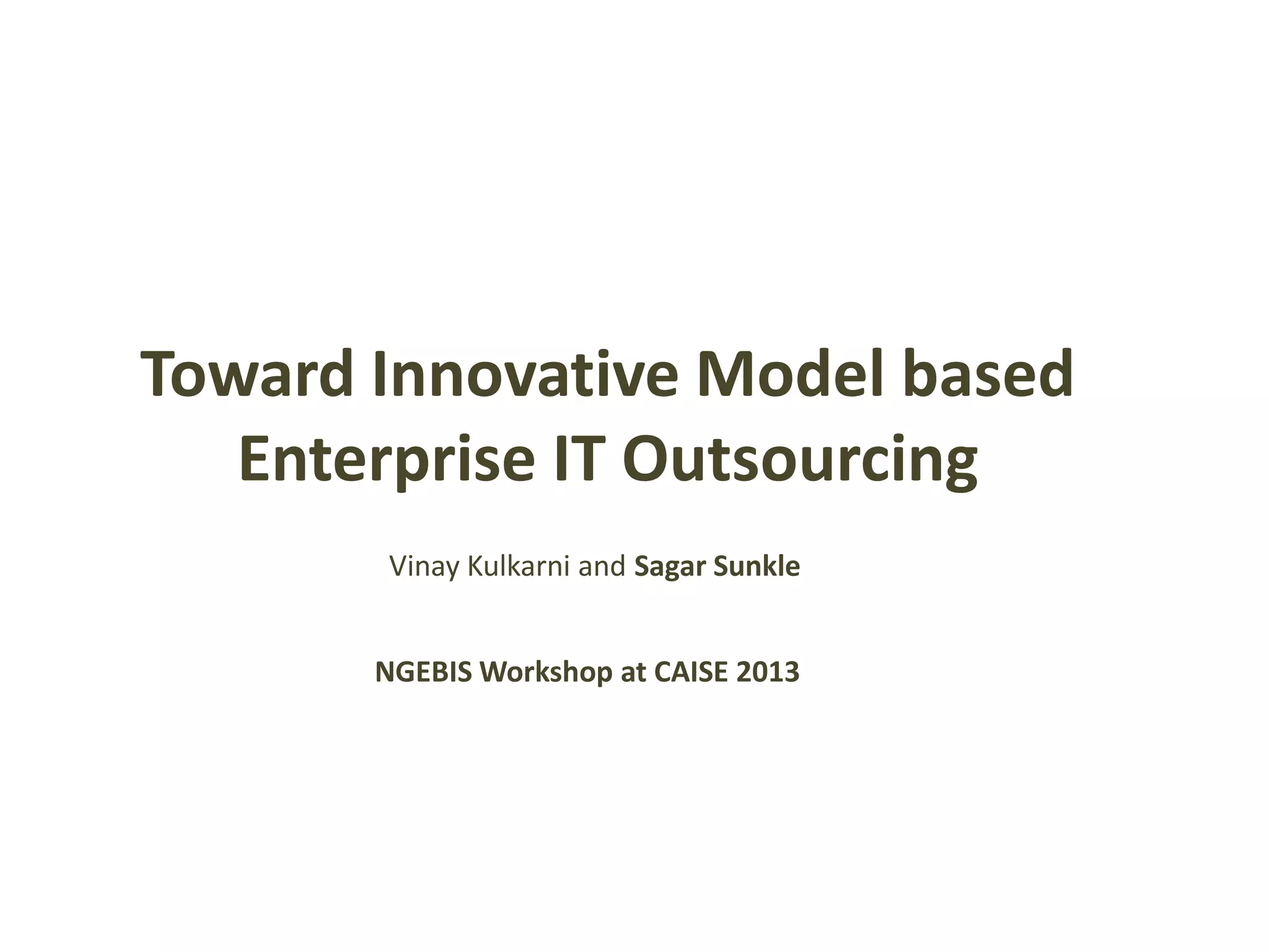 Toward Innovative Model based
Enterprise IT Outsourcing
NGEBIS Workshop at CAISE 2013
Vinay Kulkarni and Sagar Sunkle
 