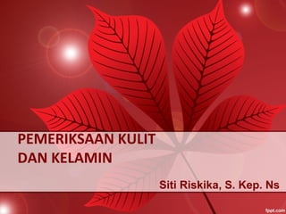 PEMERIKSAAN KULIT
DAN KELAMIN
Siti Riskika, S. Kep. Ns
 