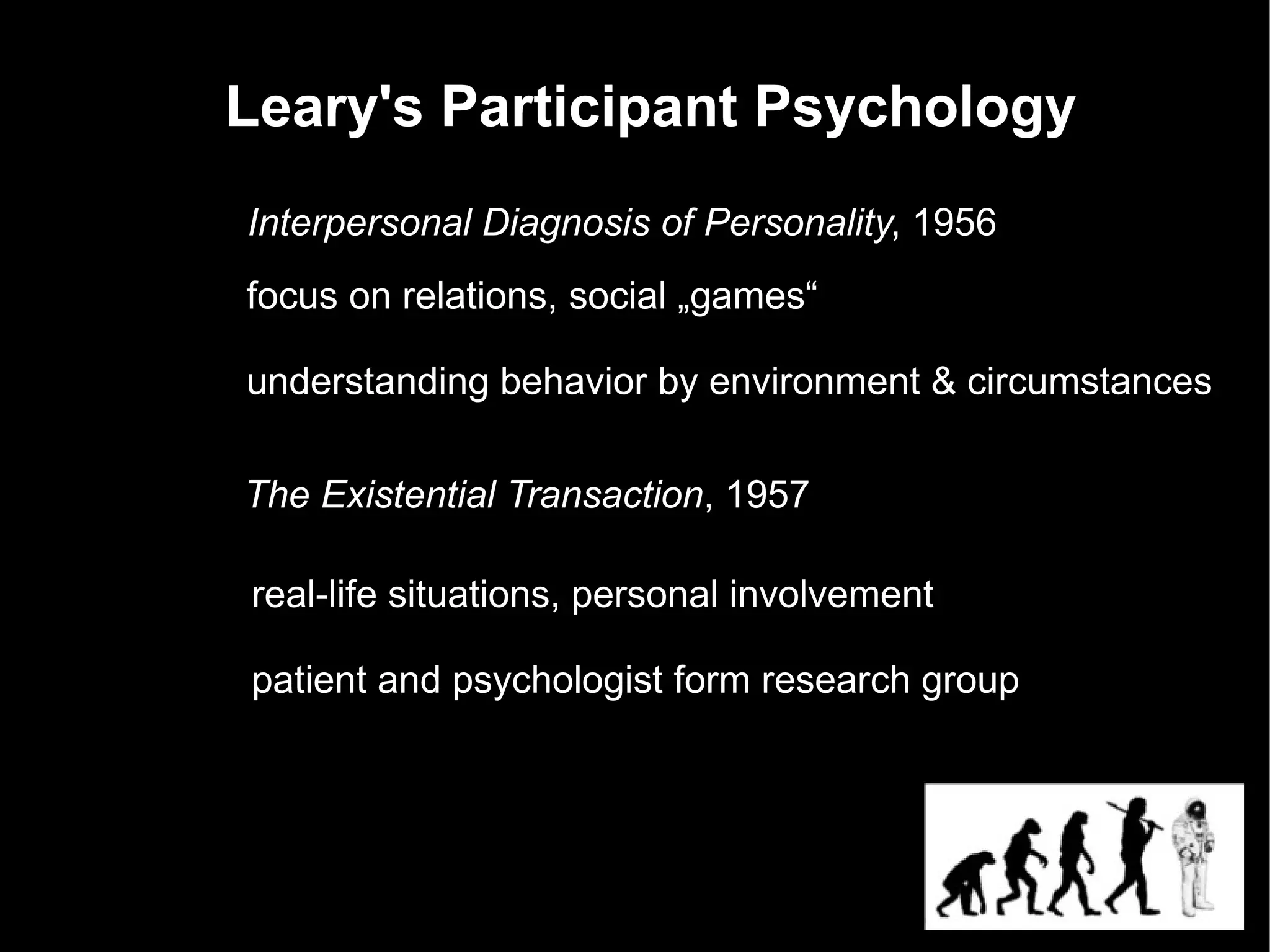 Leary's Participant Psychology
Interpersonal Diagnosis of Personality, 1956
focus on relations, social „games“

understanding behavior by environment & circumstances

The Existential Transaction, 1957

real-life situations, personal involvement

patient and psychologist form research group
 