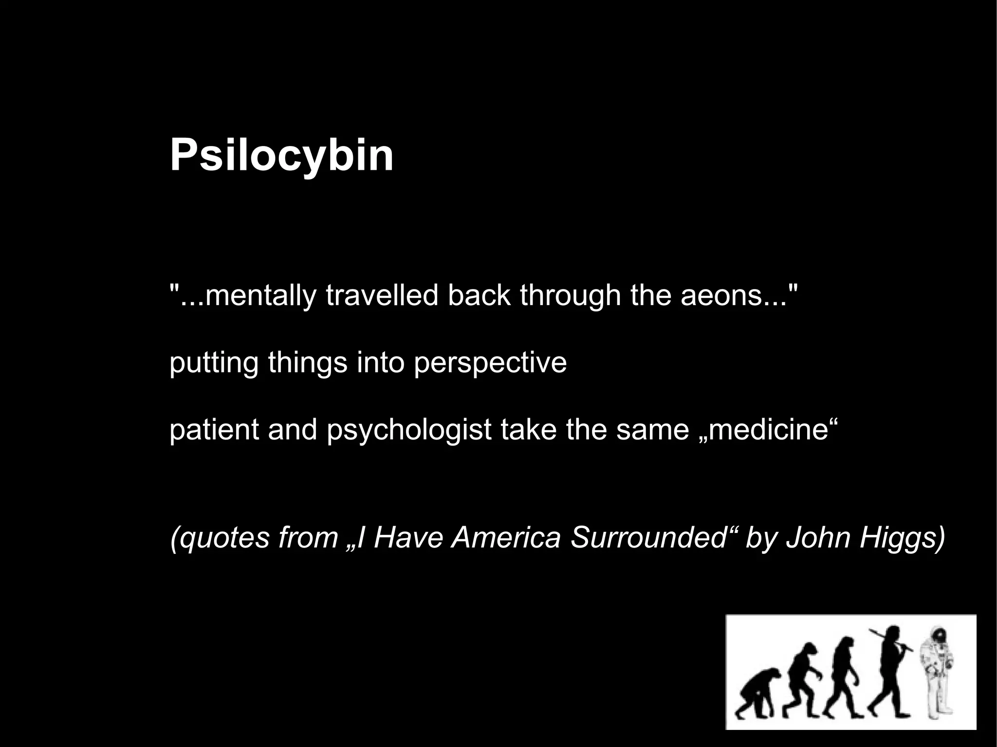 Psilocybin

"...mentally travelled back through the aeons..."

putting things into perspective

patient and psychologist take the same „medicine“


(quotes from „I Have America Surrounded“ by John Higgs)
 