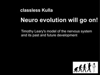 classless Kulla

Neuro evolution will go on!
Timothy Leary's model of the nervous system
and its past and future development
 