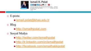    E-posta
        ismail.polat@khas.edu.tr
   Blog
        http://ismailhpolat.com
   Sosyal Medya
        http://twitter.com/ismailhpolat
        http://tr.linkedin.com/in/ismailhpolat
        http://facebook.com/ismailhakkipolat
 