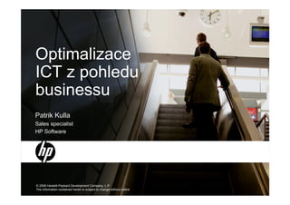 Optimalizace
ICT z pohledu
businessu
Patrik Kulla
Sales specialist
HP Software




© 2006 Hewlett-Packard Development Company, L.P.
The information contained herein is subject to change without notice
 